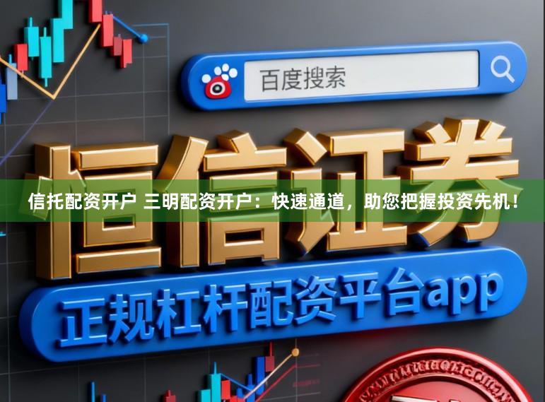 信托配资开户 三明配资开户：快速通道，助您把握投资先机！