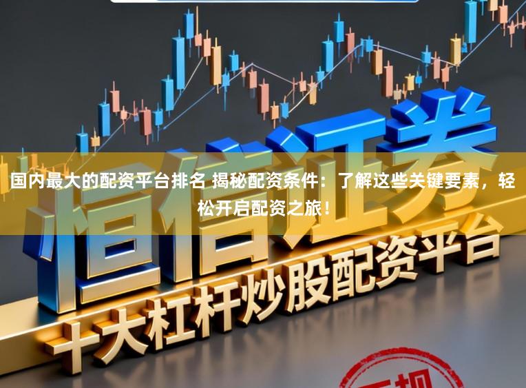 国内最大的配资平台排名 揭秘配资条件：了解这些关键要素，轻松开启配资之旅！