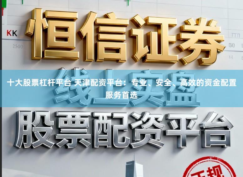 十大股票杠杆平台 天津配资平台：专业、安全、高效的资金配置服务首选
