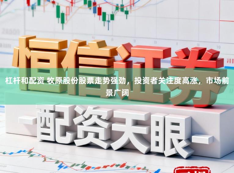 杠杆和配资 牧原股份股票走势强劲，投资者关注度高涨，市场前景广阔