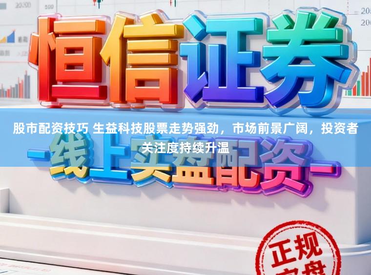 股市配资技巧 生益科技股票走势强劲，市场前景广阔，投资者关注度持续升温