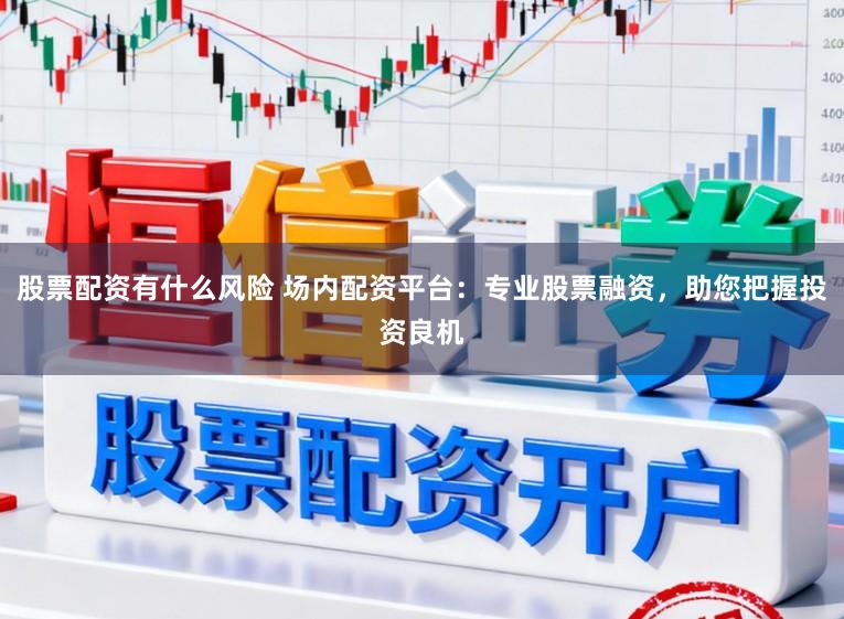 股票配资有什么风险 场内配资平台：专业股票融资，助您把握投资良机