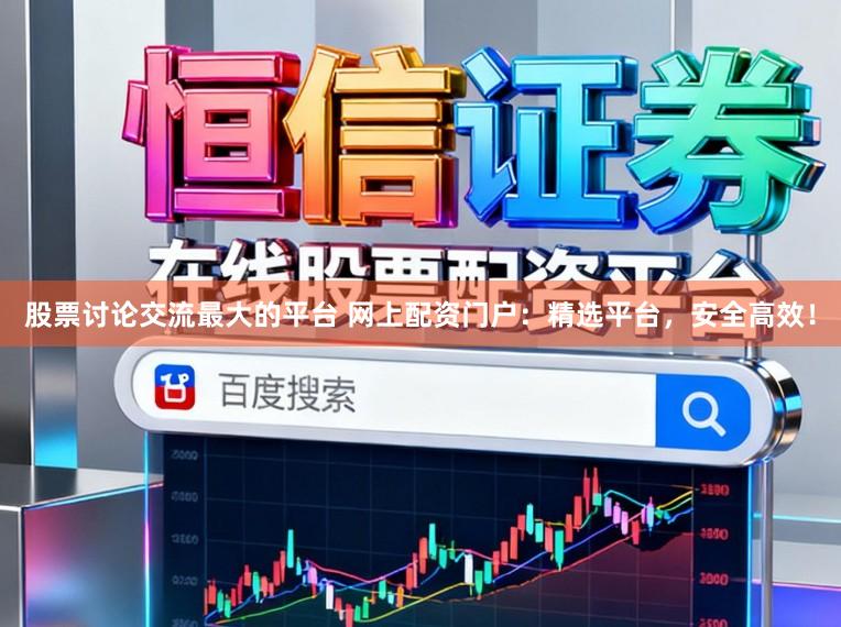 股票讨论交流最大的平台 网上配资门户：精选平台，安全高效！