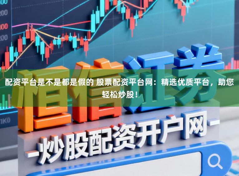 配资平台是不是都是假的 股票配资平台网:精选优质平台,助您轻松炒股!