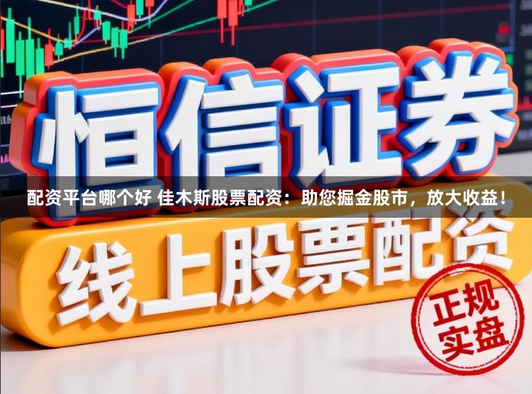 配资平台哪个好 佳木斯股票配资：助您掘金股市，放大收益！
