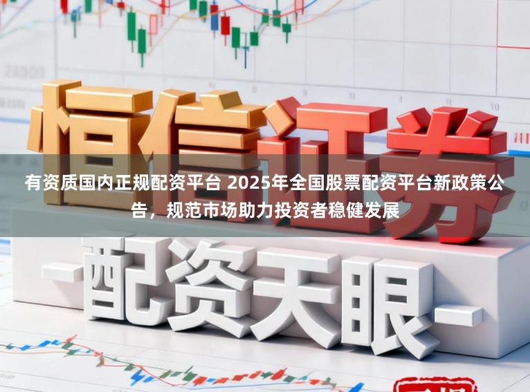 有资质国内正规配资平台 2025年全国股票配资平台新政策公告，规范市场助力投资者稳健发展