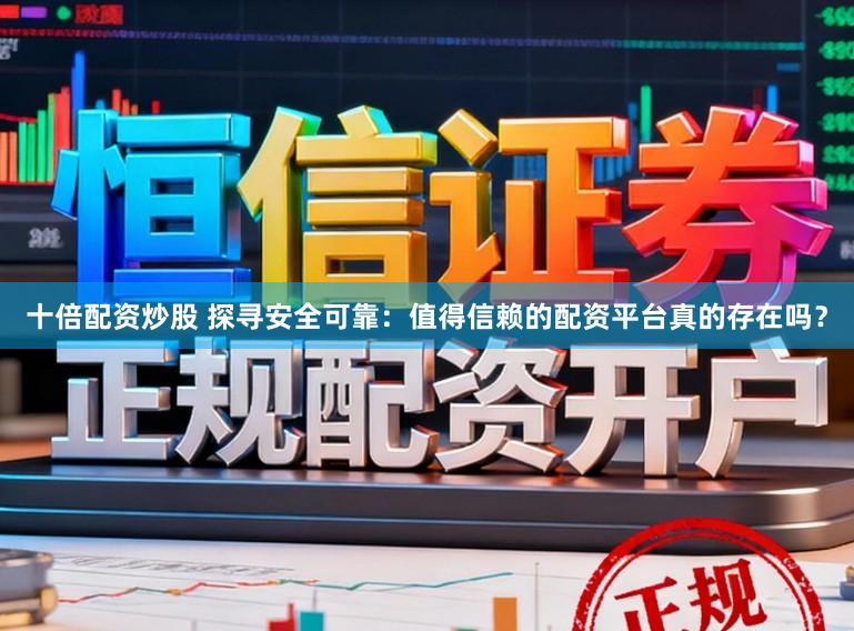 十倍配资炒股 探寻安全可靠：值得信赖的配资平台真的存在吗？