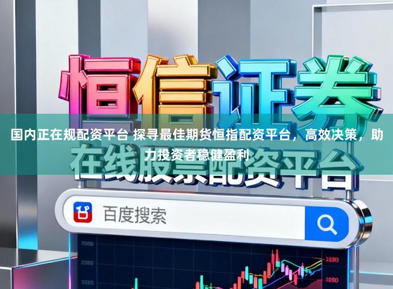 国内正在规配资平台 探寻最佳期货恒指配资平台，高效决策，助力投资者稳健盈利
