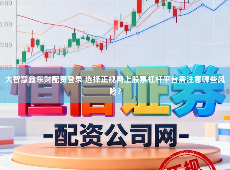 大智慧鑫东财配资登录 选择正规网上股票杠杆平台需注意哪些风险？