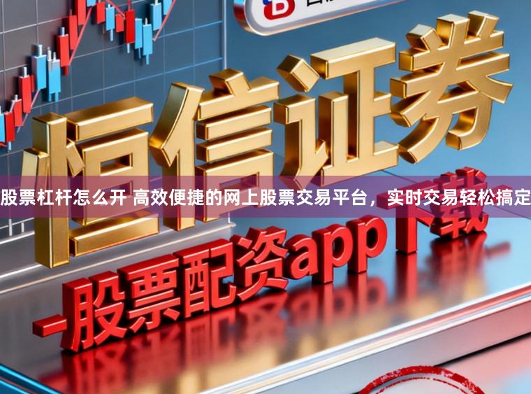 股票杠杆怎么开 高效便捷的网上股票交易平台，实时交易轻松搞定