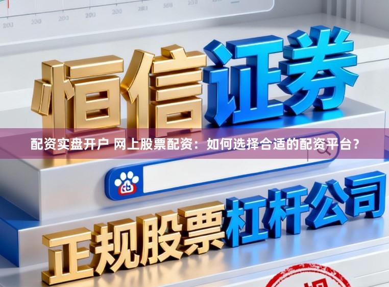 配资实盘开户 网上股票配资：如何选择合适的配资平台？