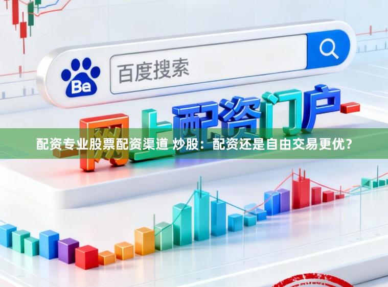 配资专业股票配资渠道 炒股：配资还是自由交易更优？