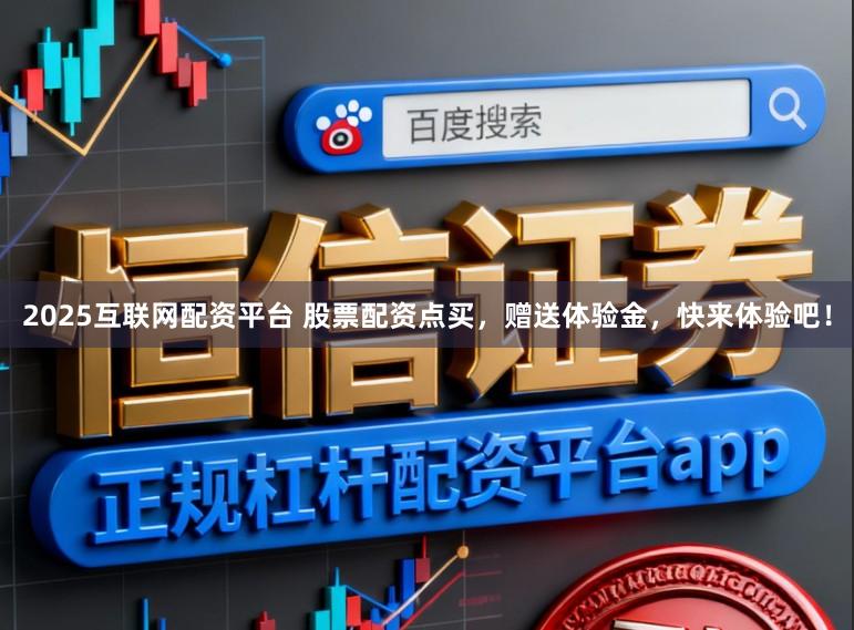 2025互联网配资平台 股票配资点买，赠送体验金，快来体验吧！