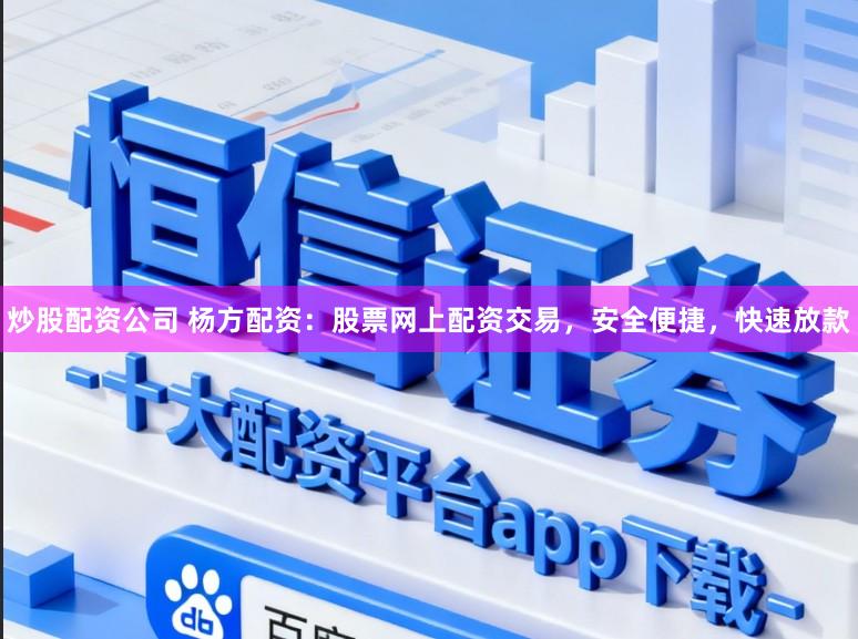 炒股配资公司 杨方配资：股票网上配资交易，安全便捷，快速放款