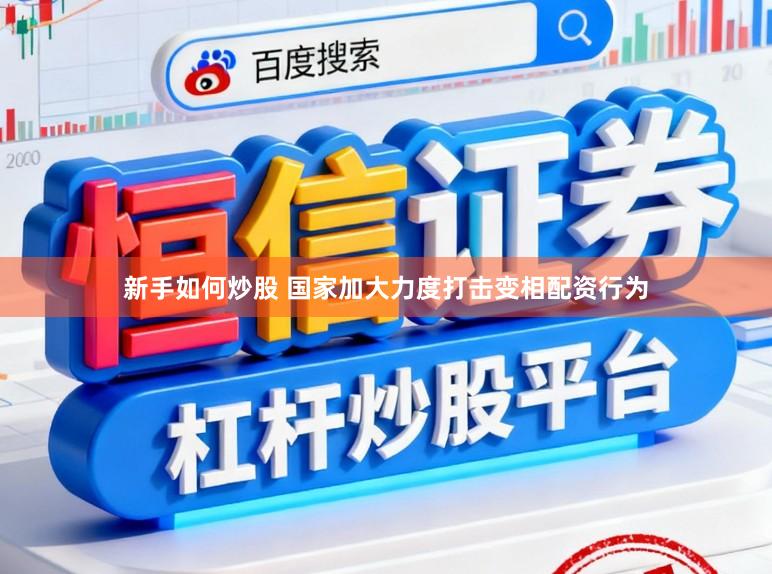 新手如何炒股 国家加大力度打击变相配资行为