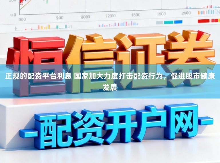 正规的配资平台利息 国家加大力度打击配资行为,促进股市健康发展