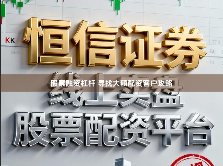 股票融资杠杆 寻找大额配资客户攻略