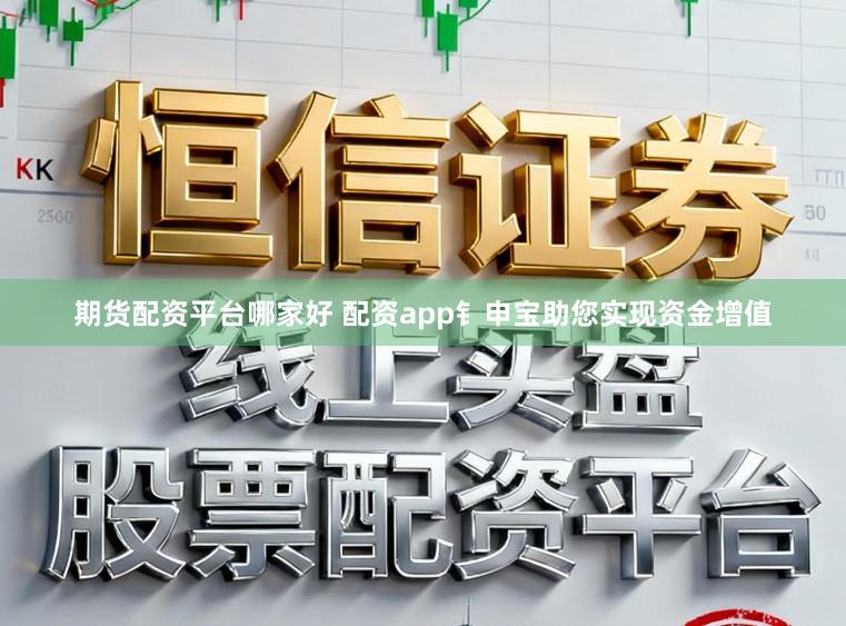 期货配资平台哪家好 配资app钅申宝助您实现资金增值