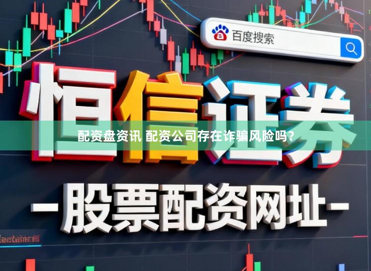 配资盘资讯 配资公司存在诈骗风险吗？