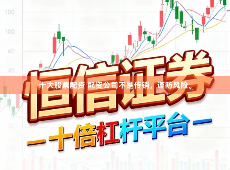 十大股票配资 配资公司不是传销，谨防风险。
