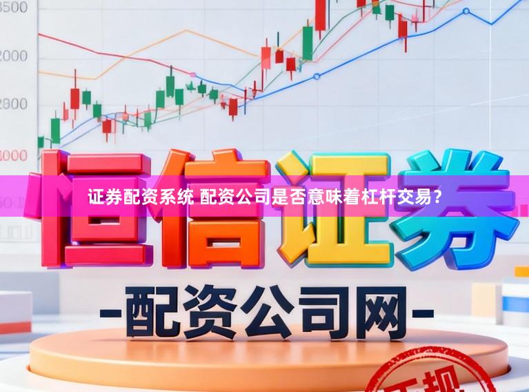 证券配资系统 配资公司是否意味着杠杆交易？