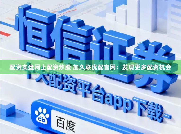 配资实盘网上配资炒股 加久联优配官网：发现更多配资机会