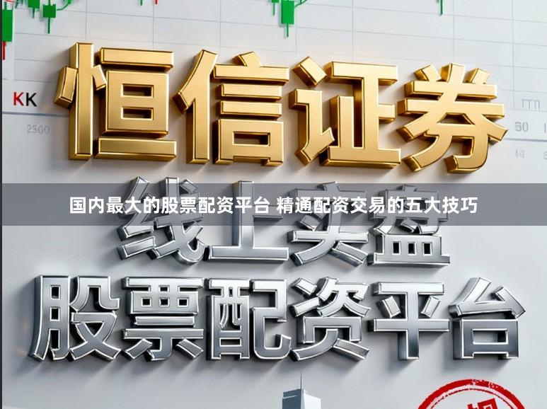 国内最大的股票配资平台 精通配资交易的五大技巧