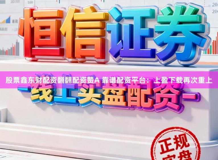 股票鑫东财配资翻翻配资赞A 靠谱配资平台:上盈下载再次重上