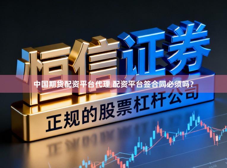 中国期货配资平台代理 配资平台签合同必须吗？