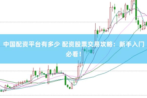 中国配资平台有多少 配资股票交易攻略:新手入门必看!