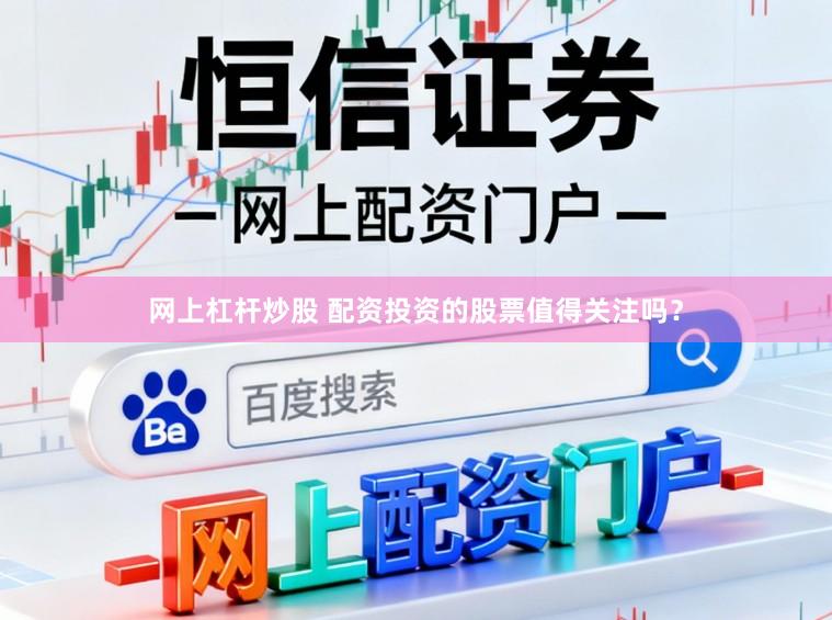 网上杠杆炒股 配资投资的股票值得关注吗？