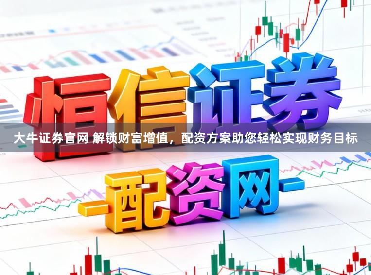 大牛证券官网 解锁财富增值，配资方案助您轻松实现财务目标