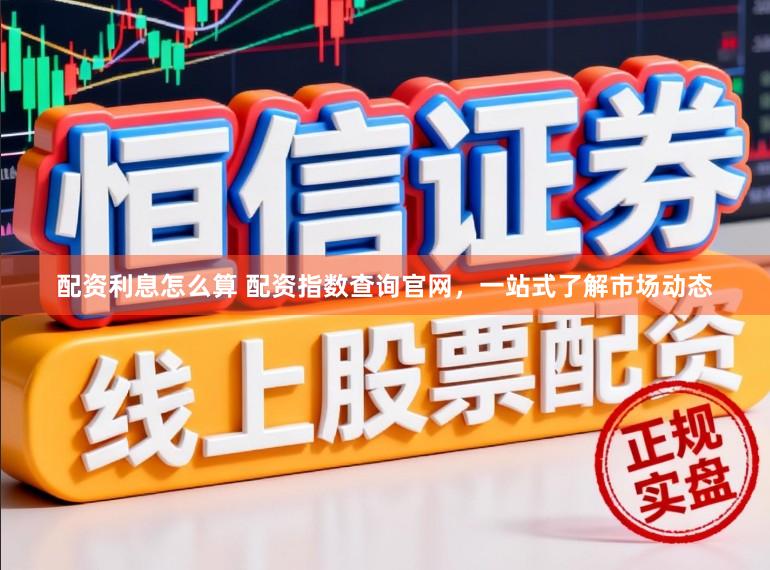 配资利息怎么算 配资指数查询官网，一站式了解市场动态