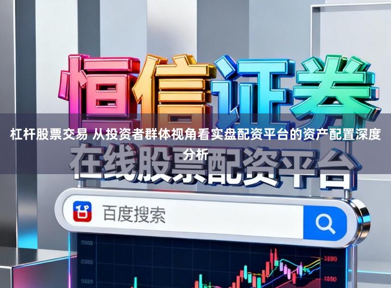 杠杆股票交易 从投资者群体视角看实盘配资平台的资产配置深度分析