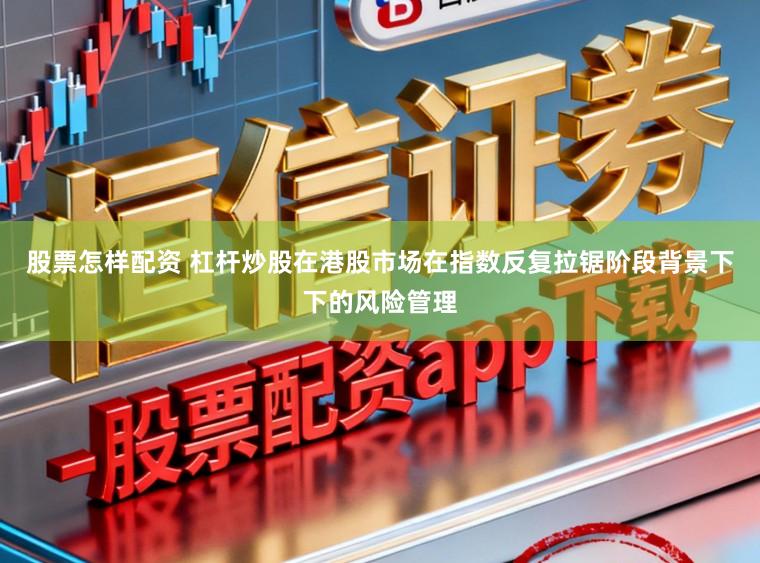 股票怎样配资 杠杆炒股在港股市场在指数反复拉锯阶段背景下下的风险管理