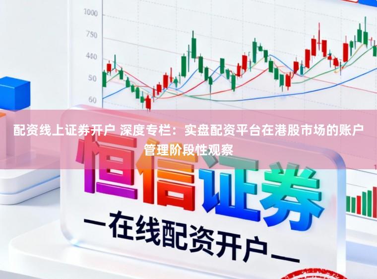 配资线上证券开户 深度专栏：实盘配资平台在港股市场的账户管理阶段性观察