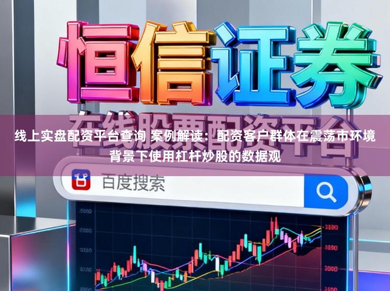 线上实盘配资平台查询 案例解读：配资客户群体在震荡市环境背景下使用杠杆炒股的数据观