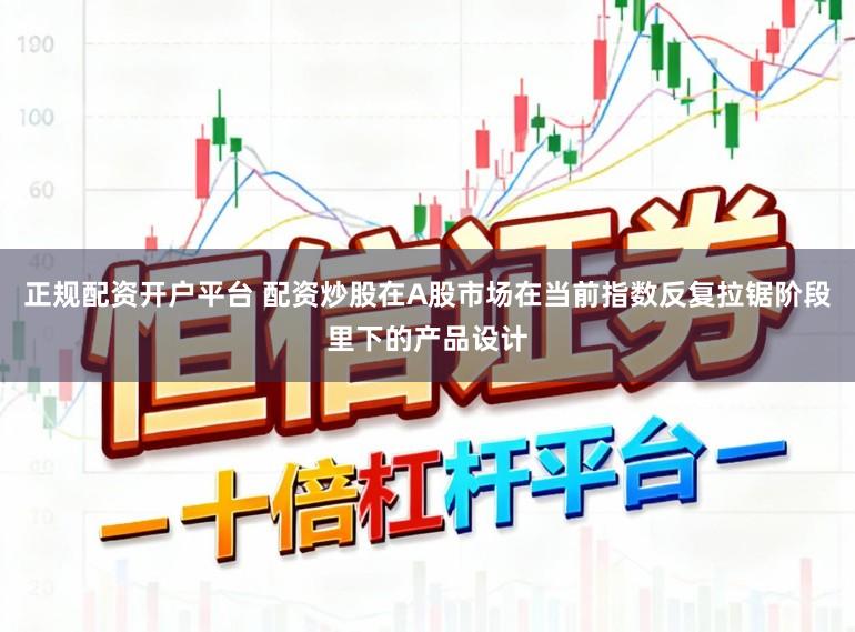 正规配资开户平台 配资炒股在A股市场在当前指数反复拉锯阶段里下的产品设计