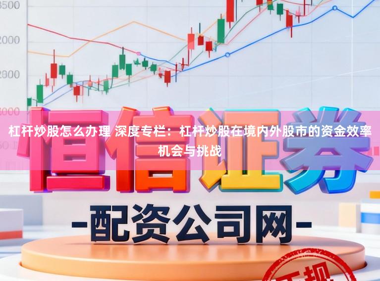 杠杆炒股怎么办理 深度专栏：杠杆炒股在境内外股市的资金效率机会与挑战