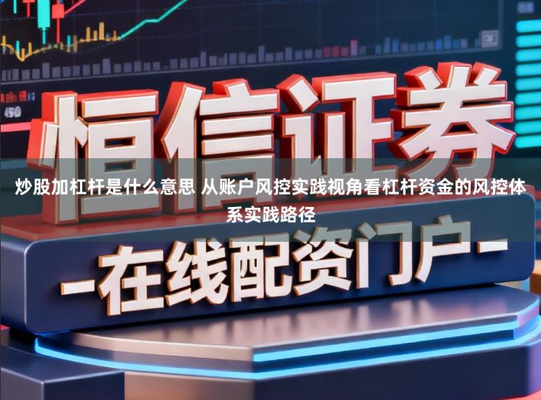 炒股加杠杆是什么意思 从账户风控实践视角看杠杆资金的风控体系实践路径
