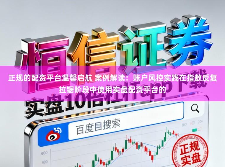 正规的配资平台温馨启航 案例解读：账户风控实践在指数反复拉锯阶段中使用实盘配资平台的