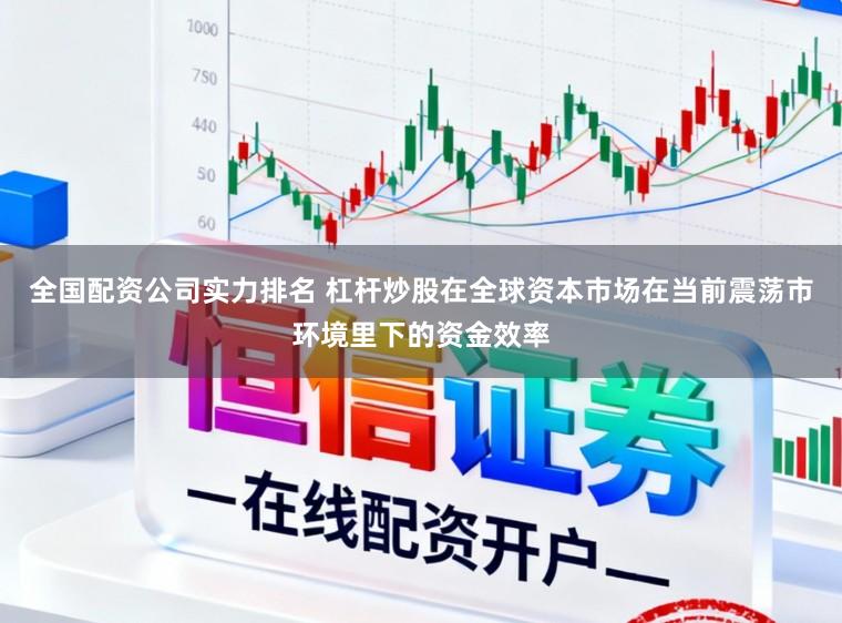 全国配资公司实力排名 杠杆炒股在全球资本市场在当前震荡市环境里下的资金效率
