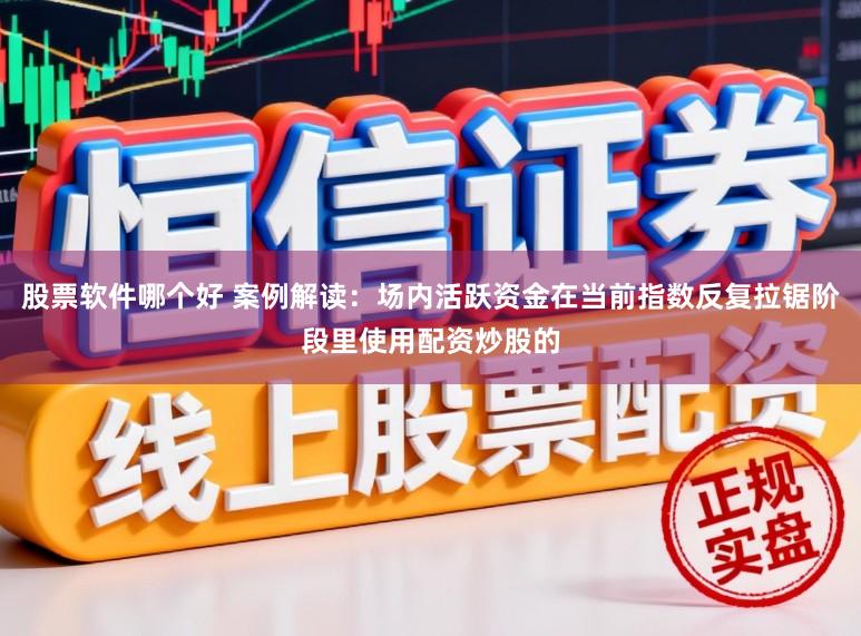 股票软件哪个好 案例解读：场内活跃资金在当前指数反复拉锯阶段里使用配资炒股的