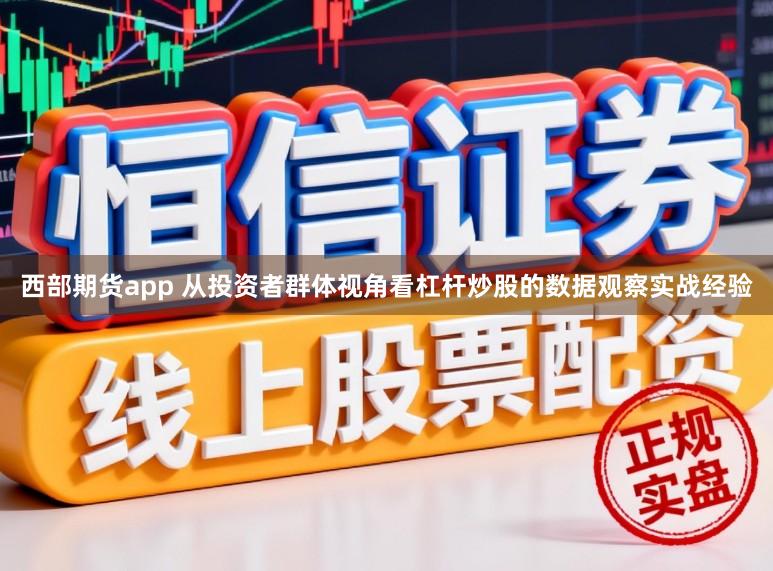 西部期货app 从投资者群体视角看杠杆炒股的数据观察实战经验