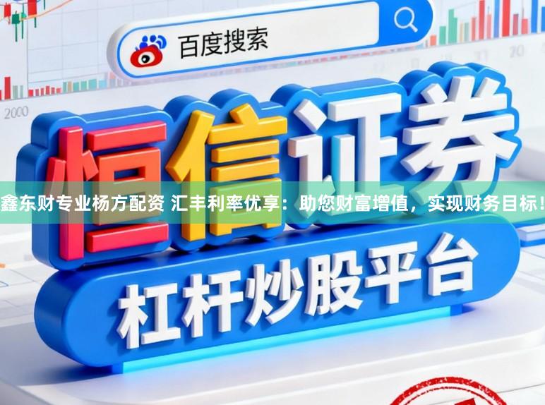 鑫东财专业杨方配资 汇丰利率优享：助您财富增值，实现财务目标！
