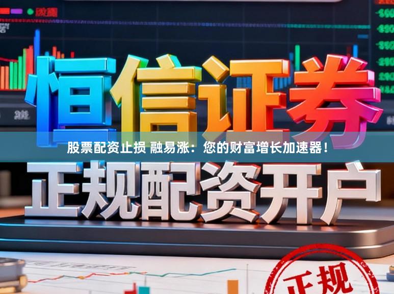 股票配资止损 融易涨：您的财富增长加速器！