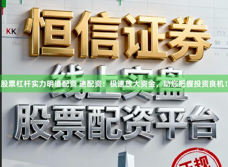 股票杠杆实力明道配资 速配资：极速放大资金，助您把握投资良机！