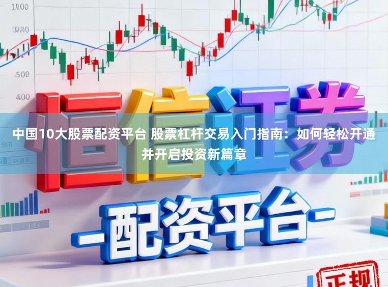 中国10大股票配资平台 股票杠杆交易入门指南：如何轻松开通并开启投资新篇章