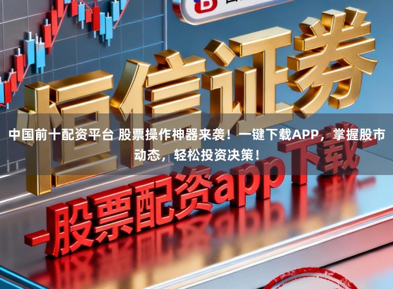 中国前十配资平台 股票操作神器来袭！一键下载APP，掌握股市动态，轻松投资决策！