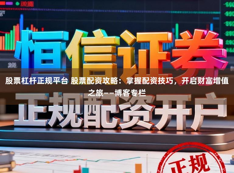 股票杠杆正规平台 股票配资攻略：掌握配资技巧，开启财富增值之旅——博客专栏